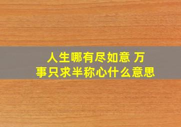 人生哪有尽如意 万事只求半称心什么意思